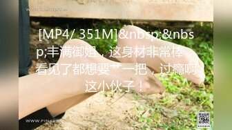 [MP4/ 351M]&nbsp;&nbsp;丰满御姐，这身材非常棒，看见了都想要艹一把，过瘾啊这小伙子！