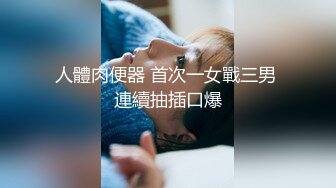 人體肉便器 首次一女戰三男 連續抽插口爆