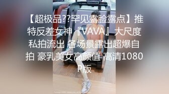 【超极品??罕见露脸露点】推特反差女神『VAVA』大尺度私拍流出 各场景露出超爆自拍 豪乳美女高颜值 高清1080P版