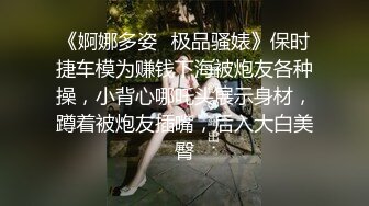 《婀娜多姿✿极品骚婊》保时捷车模为赚钱下海被炮友各种操，小背心哪吒头展示身材，蹲着被炮友插嘴，后入大白美臀