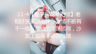 -11-4【瘦子探花梦幻馆】老相好良家眼镜妹，激情不断再干一炮，跪地上淫荡舔屌，沙发上猛操不尽兴继续