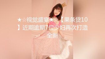 ★☆视觉盛宴★☆【果条贷10】近期逾期7位少妇再次打造全新