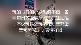 玩的很开的小妹颜值不错，各种道具齐上蹂躏骚穴疯狂抽插，不仅玩逼还玩菊花，塞鸡蛋塞葡萄喝尿，表情好骚