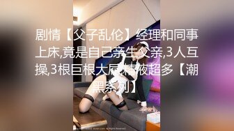 剧情【父子乱伦】经理和同事上床,竟是自己亲生父亲,3人互操,3根巨根大屌,精液超多【潮黑系列】