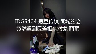 IDG5404 爱豆传媒 同城约会竟然遇到反差相亲对象 丽丽