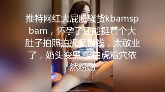 推特网红大屁股骚货kbamspbam，怀孕了还能挺着个大肚子拍照拍视频挣钱，太敬业了，奶头变黑 但白虎粉穴依然粉嫩