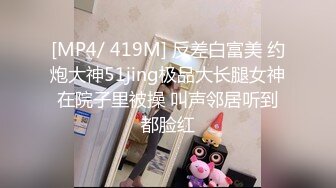 [MP4/ 419M] 反差白富美 约炮大神51jing极品大长腿女神在院子里被操 叫声邻居听到都脸红