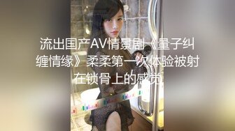 流出国产AV情景剧《量子纠缠情缘》柔柔第一次体验被射在锁骨上的感觉