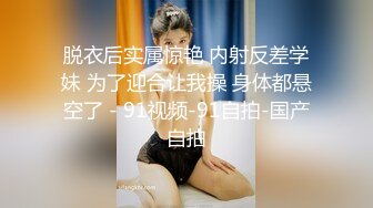 脱衣后实属惊艳 内射反差学妹 为了迎合让我操 身体都悬空了 - 91视频-91自拍-国产自拍