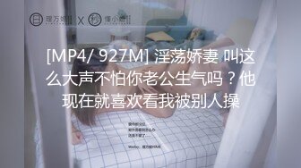 [MP4/ 927M] 淫荡娇妻 叫这么大声不怕你老公生气吗？他现在就喜欢看我被别人操