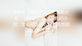 [MP4/ 560M] 二次元萝莉少女，18岁的鲍鱼、粉色的小洞，怎么可以那么粉，真想舔舔这粉木耳！