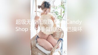 超级无敌骚浪贱 LexisCandyShop 被比手臂粗的鸡巴操坏