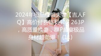 2024年极品绿帽夫妻【吉人FQ】高价付费福利40V 263P，高质量换妻，群P盛宴极品身材超劲爆！ (11)