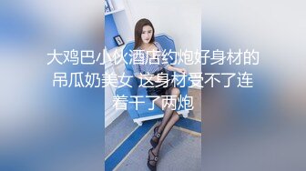 大鸡巴小伙酒店约炮好身材的吊瓜奶美女 这身材受不了连着干了两炮