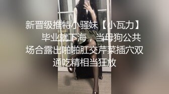 新晋级推特小骚妹【小瓦力】❤️毕业就下海，当母狗公共场合露出啪啪肛交芹菜插穴双通吃精相当狂放