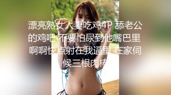 漂亮熟女人妻吃鸡4P 舔老公的鸡吧 不要怕尿到他嘴巴里 啊啊快点射在我逼里 在家伺候三根肉棒