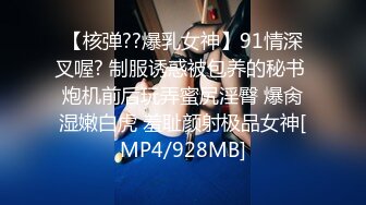 【核弹??爆乳女神】91情深叉喔? 制服诱惑被包养的秘书 炮机前后玩弄蜜尻淫臀 爆肏湿嫩白虎 羞耻颜射极品女神[MP4/928MB]