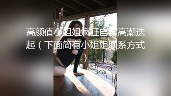 高颜值小姐姐疯狂自慰高潮迭起（下面简有小姐姐联系方式）