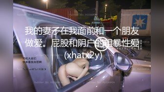 我的妻子在我面前和一个朋友做爱。屁股和阴户的粗暴性爱 (xhatx2y)