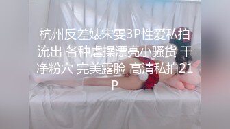 杭州反差婊宋雯3P性爱私拍流出 各种虐操漂亮小骚货 干净粉穴 完美露脸 高清私拍21P