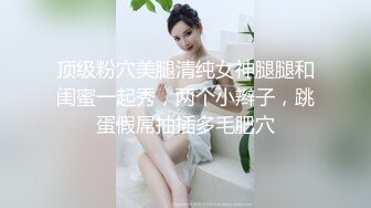 顶级粉穴美腿清纯女神腿腿和闺蜜一起秀，两个小辫子，跳蛋假屌抽插多毛肥穴