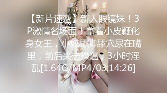 【新片速遞】新人眼镜妹！3P激情名场面！拿着小皮鞭化身女王，小奴舔脚舔穴尿在嘴里，前后夹击操逼，3小时淫乱[1.64G/MP4/03:14:26]