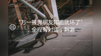 “万一被男朋友知道就坏了”，全程有对话，刺激