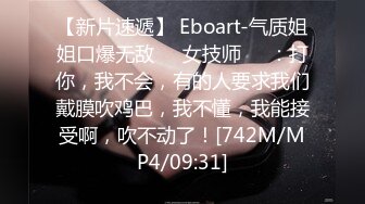 【新片速遞】 Eboart-气质姐姐口爆无敌❤️女技师❤️：打你，我不会，有的人要求我们戴膜吹鸡巴，我不懂，我能接受啊，吹不动了！[742M/MP4/09:31]