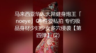 马来西亚华人大屌健身炮王「noeye」OF性爱私拍 专约极品身材少妇少女多穴侵袭【第四弹】 (2)