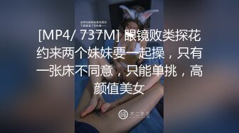 [MP4/ 737M] 眼镜败类探花约来两个妹妹要一起操，只有一张床不同意，只能单挑，高颜值美女