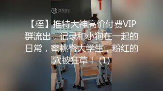 【桎】推特大神高价付费VIP群流出，记录和小狗在一起的日常，蜜桃臀大学生，粉红的穴被狂草！ (1)