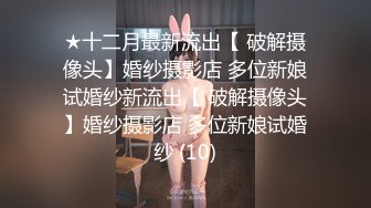 ★十二月最新流出【 破解摄像头】婚纱摄影店 多位新娘试婚纱新流出【 破解摄像头】婚纱摄影店 多位新娘试婚纱 (10)