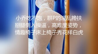 小乔吃不饱，群P的淫乱搀扶掰腿侧入操逼，高难度姿势，情趣椅子床上椅子秀花样白虎