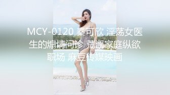 MCY-0120 秦可欣 淫荡女医生的煽情问诊 荒淫家庭纵欲职场 麻豆传媒映画