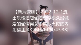 【新片速遞】 2022-12-1流出乐橙酒店偷拍貌似很久没做爱的偷情男女干菜烈火似的内射逼里[439MB/MP4/45:38]