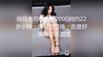 探花老司机山哥2000网约22岁小妹，身材超级棒，态度好，操得淫水直流