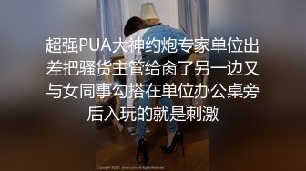 超强PUA大神约炮专家单位出差把骚货主管给肏了另一边又与女同事勾搭在单位办公桌旁后入玩的就是刺激