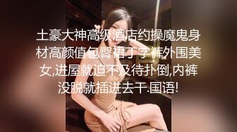 土豪大神高级酒店约操魔鬼身材高颜值包臀裙丁字裤外围美女,进屋就迫不及待扑倒,内裤没脱就插进去干.国语!