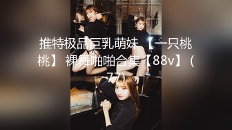 推特极品巨乳萌妹 【一只桃桃】 裸舞啪啪合集【88v】 (77)