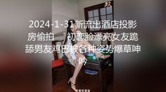 2024-1-31新流出酒店投影房偷拍❤️初恋脸漂亮女友跪舔男友鸡巴被各种姿势爆草呻吟