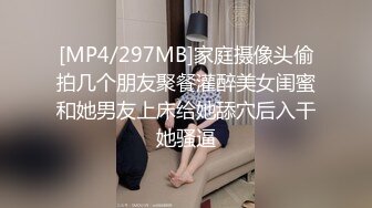 [MP4/297MB]家庭摄像头偷拍几个朋友聚餐灌醉美女闺蜜和她男友上床给她舔穴后入干她骚逼