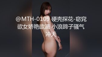 @MTH-0109 硬壳探花-窈窕欲女娇艳欲滴 小浪蹄子骚气冲天