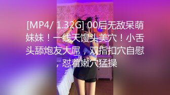 [MP4/ 1.32G] 00后无敌呆萌妹妹！一线天馒头美穴！小舌头舔炮友大屌，双指扣穴自慰，怼着嫩穴猛操