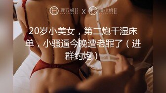 20岁小美女，第二炮干湿床单，小骚逼今晚遭老罪了（进群约炮）