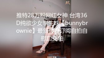 推特28万粉网红女神 台湾36D纯欲少女学生妹【bunnybrownie】最新付费订阅自拍自慰口交啪