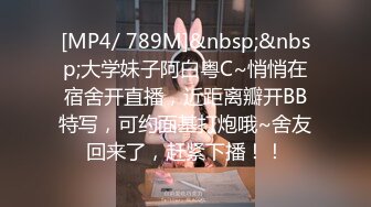 [MP4/ 789M]&nbsp;&nbsp;大学妹子阿白粤C~悄悄在宿舍开直播，近距离瓣开BB特写，可约面基打炮哦~舍友回来了，赶紧下播！！