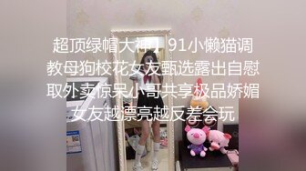 超顶绿帽大神】91小懒猫调教母狗校花女友甄选露出自慰取外卖惊呆小哥共享极品娇媚女友越漂亮越反差会玩