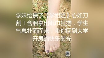 学妹给操了【学姐姐】心如刀割！含泪拿出纸巾狂撸，学生气息扑面而来，带你回到大学开房的快乐时光