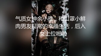 气质女神余小雅，和口罩小鲜肉男友日常的幸福生活，后入，女上位啪啪