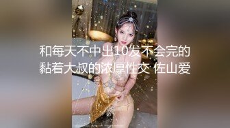 和每天不中出10发不会完的黏着大叔的浓厚性交 佐山爱